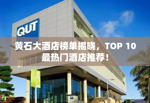 黄石大酒店榜单揭晓，TOP 10最热门酒店推荐！
