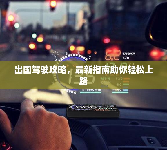 出国驾驶攻略，最新指南助你轻松上路