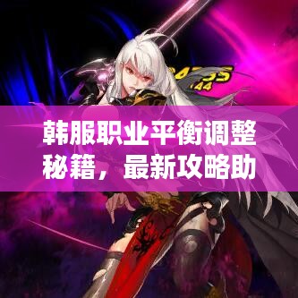 韩服职业平衡调整秘籍，最新攻略助你掌握全局优势！