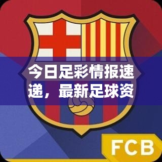 今日足彩情报速递，最新足球资讯全掌握