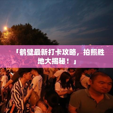 「鹤壁最新打卡攻略，拍照胜地大揭秘！」