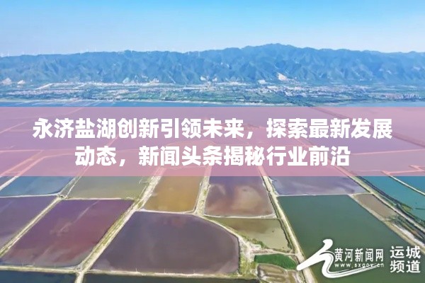 永济盐湖创新引领未来，探索最新发展动态，新闻头条揭秘行业前沿