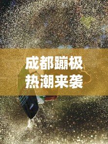 成都蹦极热潮来袭，最新消息揭秘，冒险爱好者的狂欢天堂！
