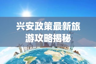 兴安政策最新旅游攻略揭秘