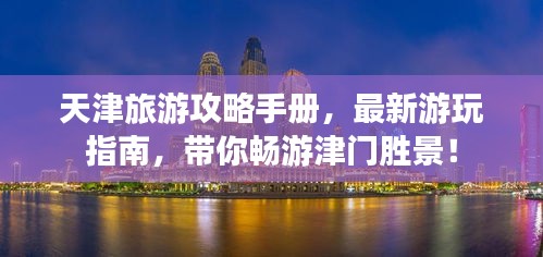 天津旅游攻略手册，最新游玩指南，带你畅游津门胜景！