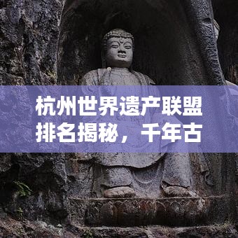 杭州世界遗产联盟排名揭秘，千年古都的辉煌印记探寻