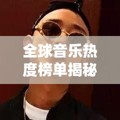全球音乐热度榜单揭秘，哪些歌曲独占鳌头？
