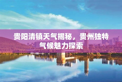 贵阳清镇天气揭秘，贵州独特气候魅力探索