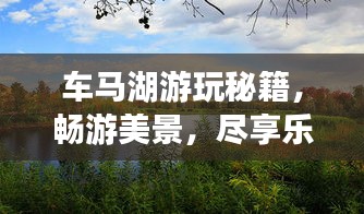 车马湖游玩秘籍，畅游美景，尽享乐趣！