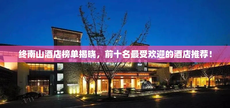 终南山酒店榜单揭晓，前十名最受欢迎的酒店推荐！