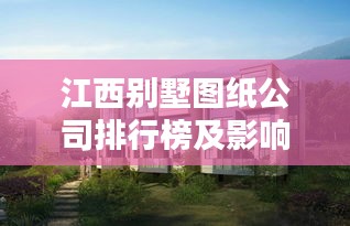 江西别墅图纸公司排行榜及影响力深度解析