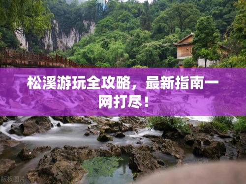 松溪游玩全攻略，最新指南一网打尽！