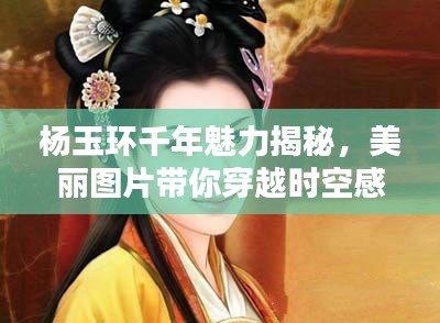 杨玉环千年魅力揭秘，美丽图片带你穿越时空感受盛世美颜