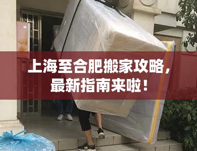 上海至合肥搬家攻略，最新指南来啦！