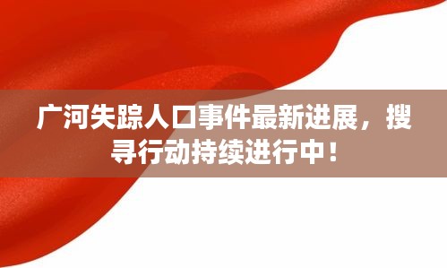 广河失踪人口事件最新进展，搜寻行动持续进行中！