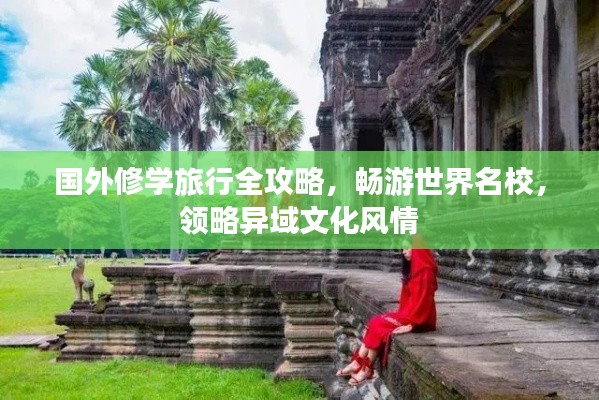 国外修学旅行全攻略，畅游世界名校，领略异域文化风情