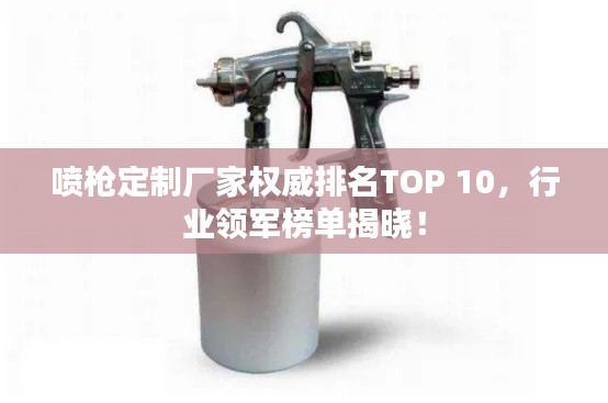 喷枪定制厂家权威排名TOP 10，行业领军榜单揭晓！