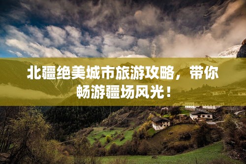 北疆绝美城市旅游攻略，带你畅游疆场风光！