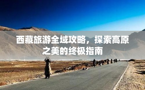 西藏旅游全域攻略，探索高原之美的终极指南