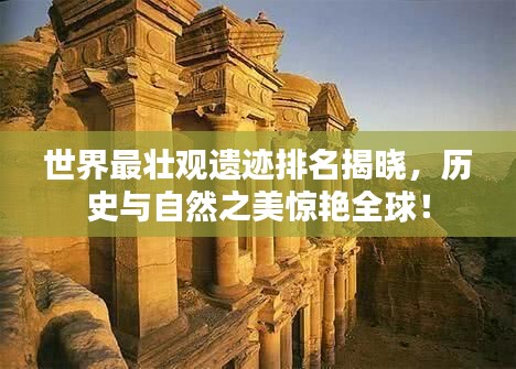 世界最壮观遗迹排名揭晓，历史与自然之美惊艳全球！