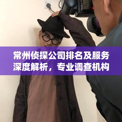 常州侦探公司排名及服务深度解析，专业调查机构全方位解读