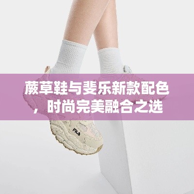 蕨草鞋与斐乐新款配色，时尚完美融合之选