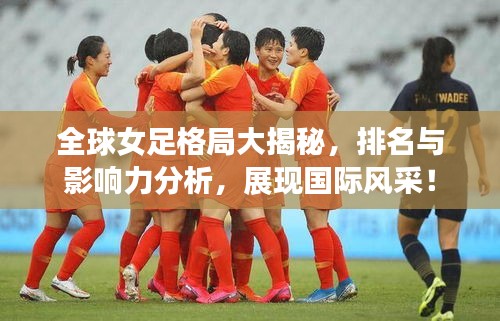全球女足格局大揭秘，排名与影响力分析，展现国际风采！