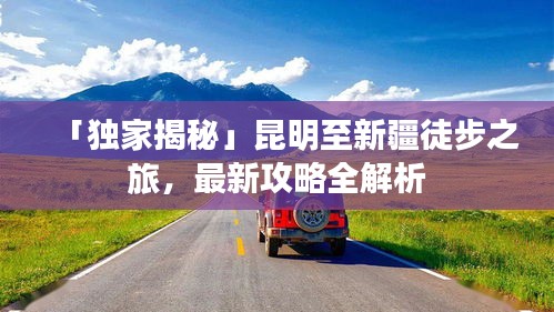 「独家揭秘」昆明至新疆徒步之旅，最新攻略全解析