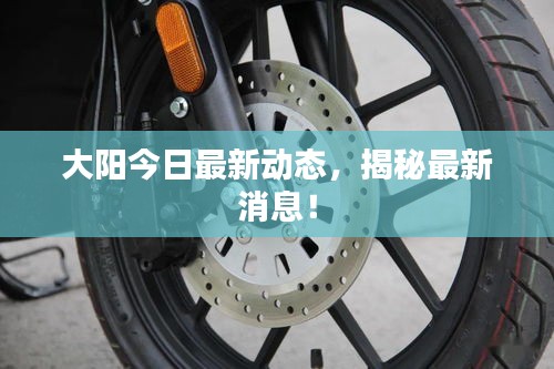 大阳今日最新动态，揭秘最新消息！