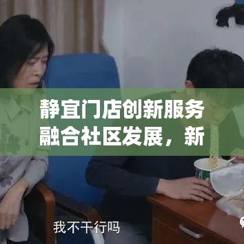 静宜门店创新服务融合社区发展，新闻头条揭秘最新动态