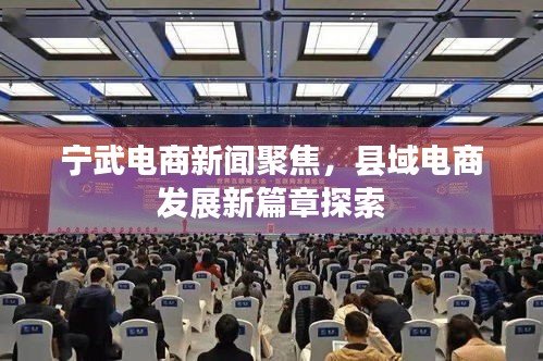 宁武电商新闻聚焦，县域电商发展新篇章探索