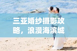 三亚婚纱摄影攻略，浪漫海滨城市的梦幻婚礼之旅