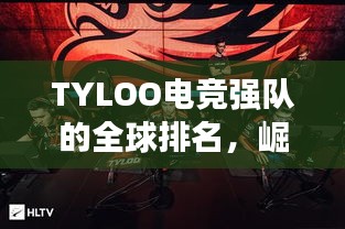 TYLOO电竞强队的全球排名，崛起的挑战与荣耀之路