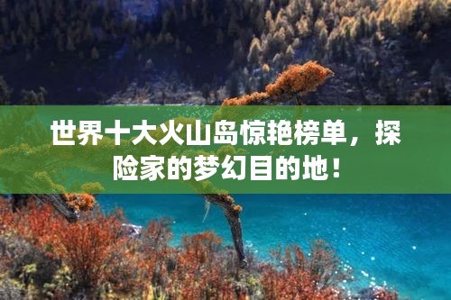 世界十大火山岛惊艳榜单，探险家的梦幻目的地！