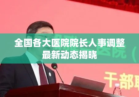 全国各大医院院长人事调整最新动态揭晓