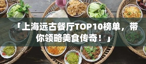 「上海远古餐厅TOP10榜单，带你领略美食传奇！」