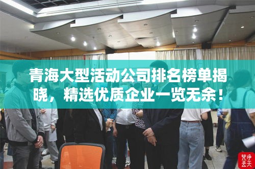 青海大型活动公司排名榜单揭晓，精选优质企业一览无余！