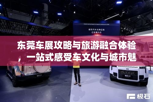 东莞车展攻略与旅游融合体验，一站式感受车文化与城市魅力
