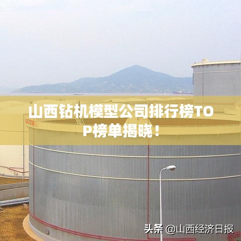 山西钻机模型公司排行榜TOP榜单揭晓！