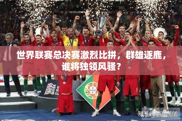 世界联赛总决赛激烈比拼，群雄逐鹿，谁将独领风骚？