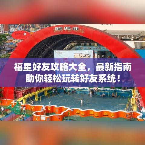 福星好友攻略大全，最新指南助你轻松玩转好友系统！