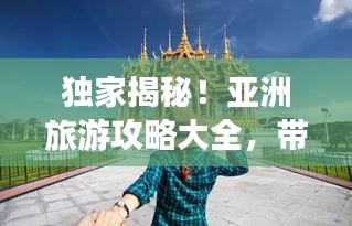 独家揭秘！亚洲旅游攻略大全，带你畅游神秘东方之境
