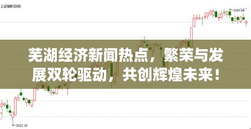 芜湖经济新闻热点，繁荣与发展双轮驱动，共创辉煌未来！