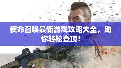 使命召唤最新游戏攻略大全，助你轻松登顶！