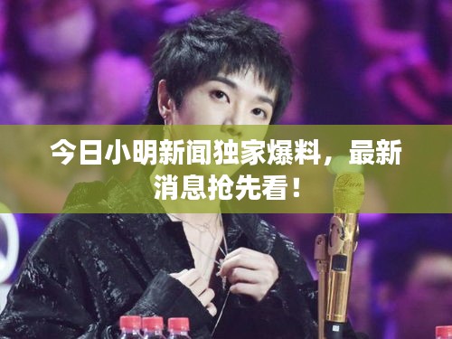 今日小明新闻独家爆料，最新消息抢先看！