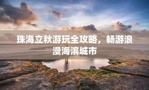 珠海立秋游玩全攻略，畅游浪漫海滨城市