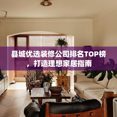 县城优选装修公司排名TOP榜，打造理想家居指南