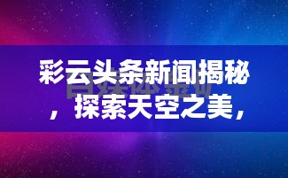 彩云头条新闻揭秘，探索天空之美，探寻新闻真相的奥秘
