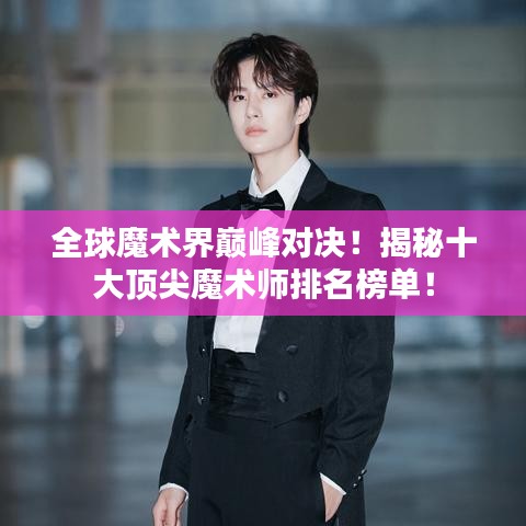 全球魔术界巅峰对决！揭秘十大顶尖魔术师排名榜单！