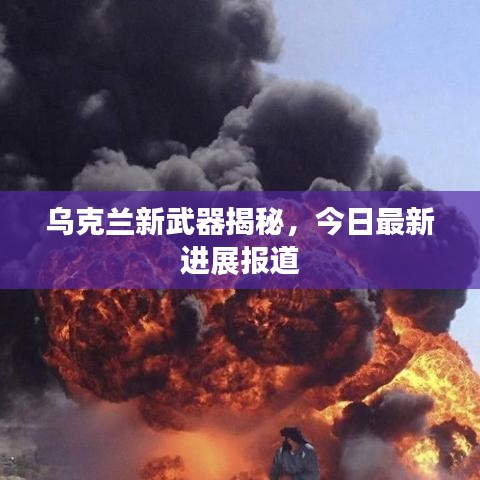 乌克兰新武器揭秘，今日最新进展报道